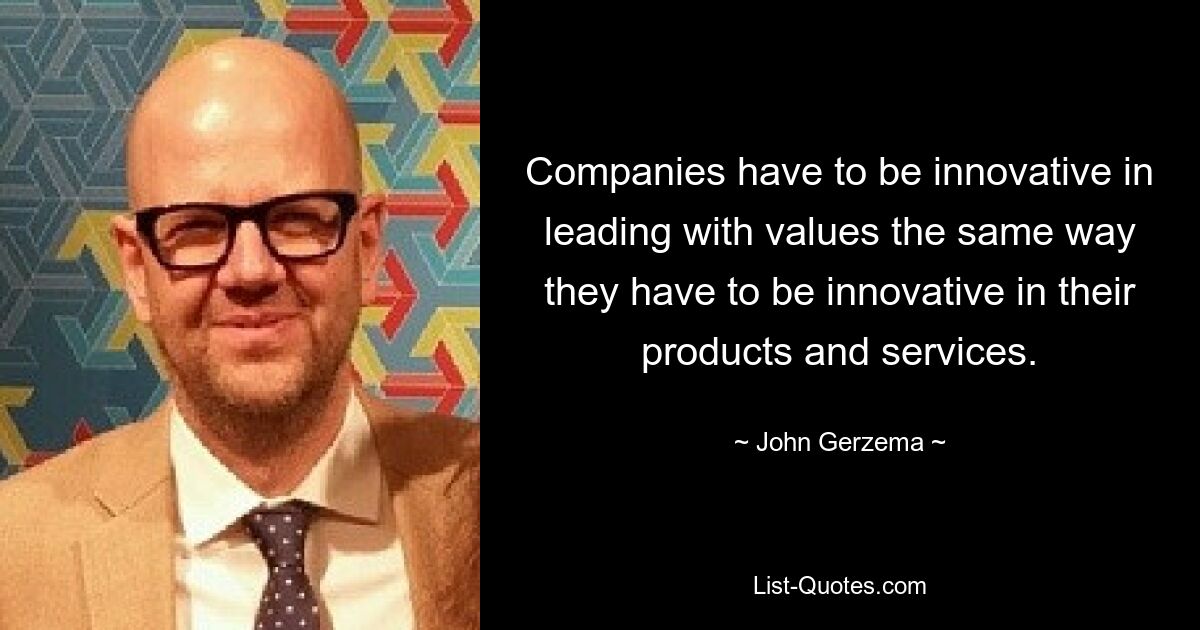 Companies have to be innovative in leading with values the same way they have to be innovative in their products and services. — © John Gerzema