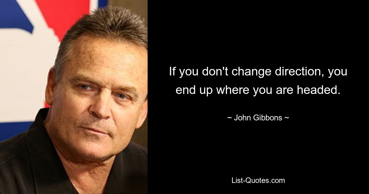 If you don't change direction, you end up where you are headed. — © John Gibbons