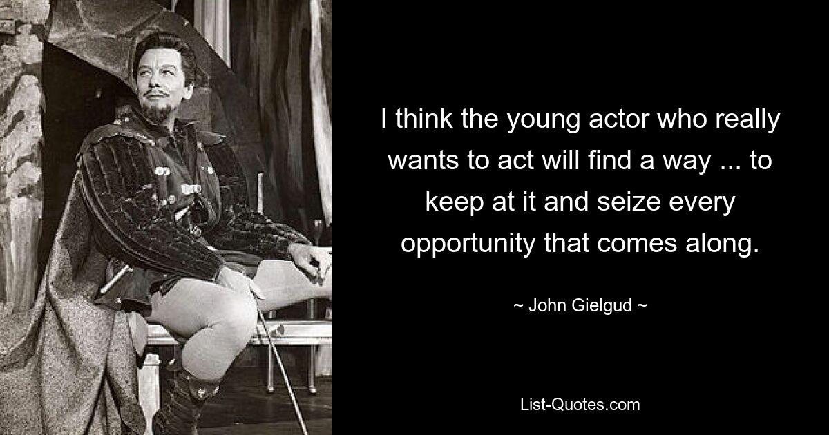 I think the young actor who really wants to act will find a way ... to keep at it and seize every opportunity that comes along. — © John Gielgud