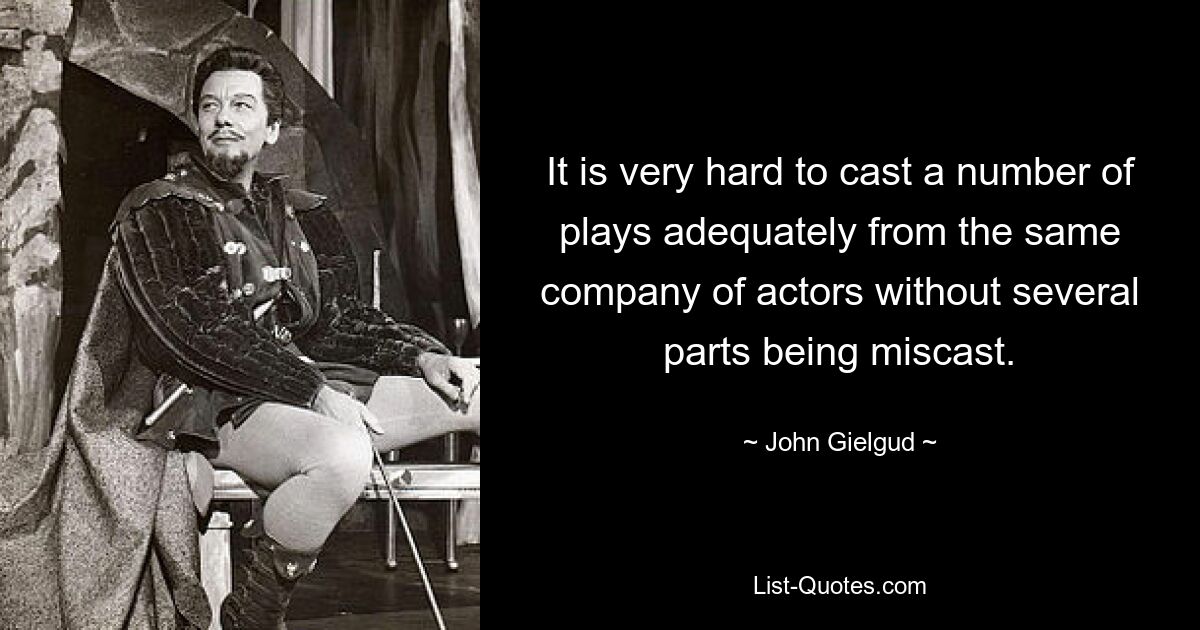 It is very hard to cast a number of plays adequately from the same company of actors without several parts being miscast. — © John Gielgud