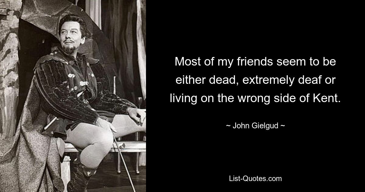 Most of my friends seem to be either dead, extremely deaf or living on the wrong side of Kent. — © John Gielgud