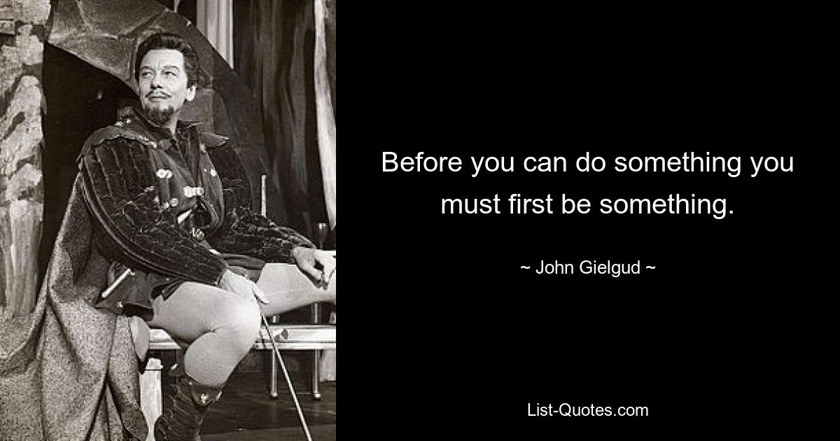 Before you can do something you must first be something. — © John Gielgud