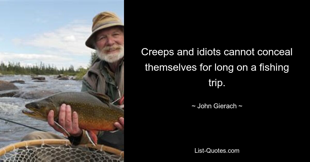 Creeps and idiots cannot conceal themselves for long on a fishing trip. — © John Gierach