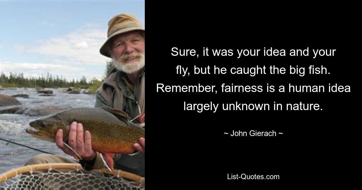 Sure, it was your idea and your fly, but he caught the big fish. Remember, fairness is a human idea largely unknown in nature. — © John Gierach