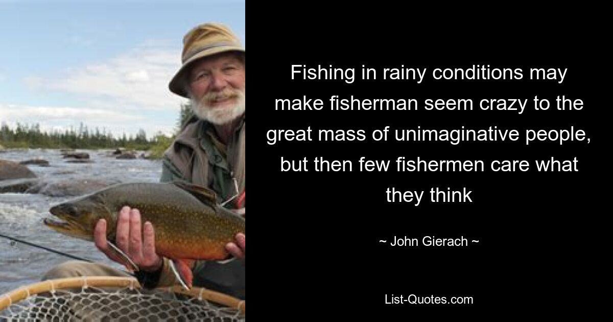 Fishing in rainy conditions may make fisherman seem crazy to the great mass of unimaginative people, but then few fishermen care what they think — © John Gierach