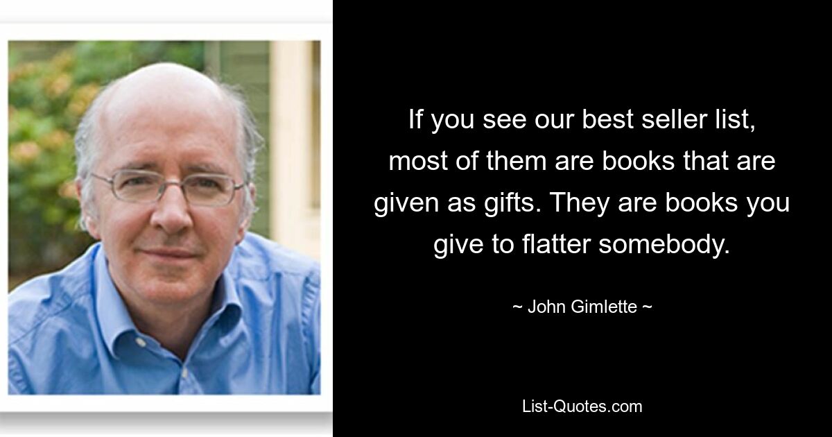 If you see our best seller list, most of them are books that are given as gifts. They are books you give to flatter somebody. — © John Gimlette