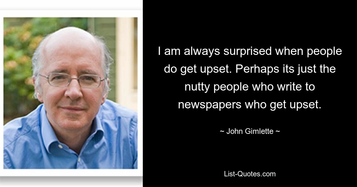 I am always surprised when people do get upset. Perhaps its just the nutty people who write to newspapers who get upset. — © John Gimlette