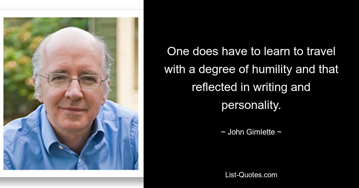 One does have to learn to travel with a degree of humility and that reflected in writing and personality. — © John Gimlette