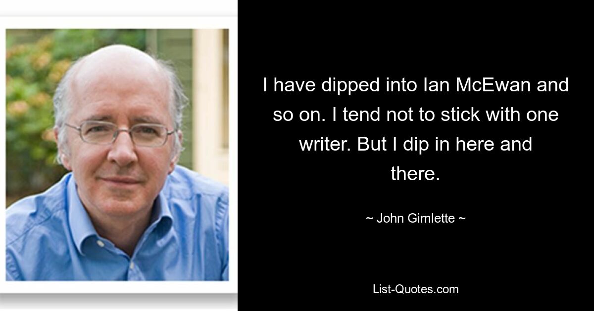 I have dipped into Ian McEwan and so on. I tend not to stick with one writer. But I dip in here and there. — © John Gimlette