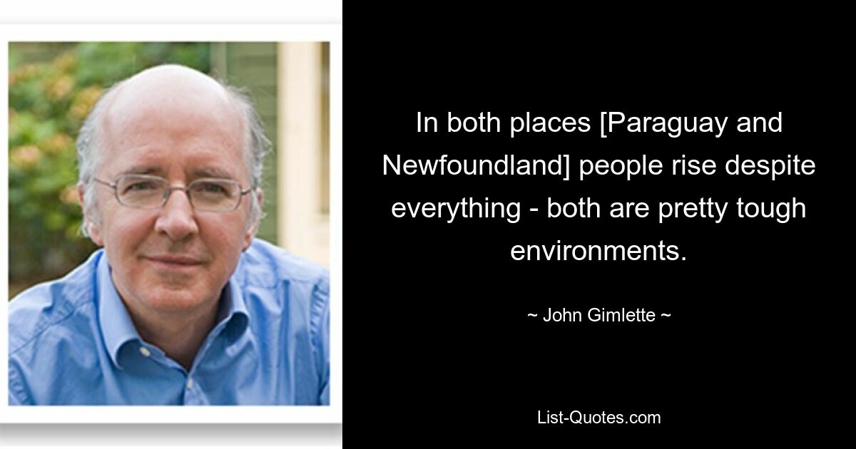 In both places [Paraguay and Newfoundland] people rise despite everything - both are pretty tough environments. — © John Gimlette