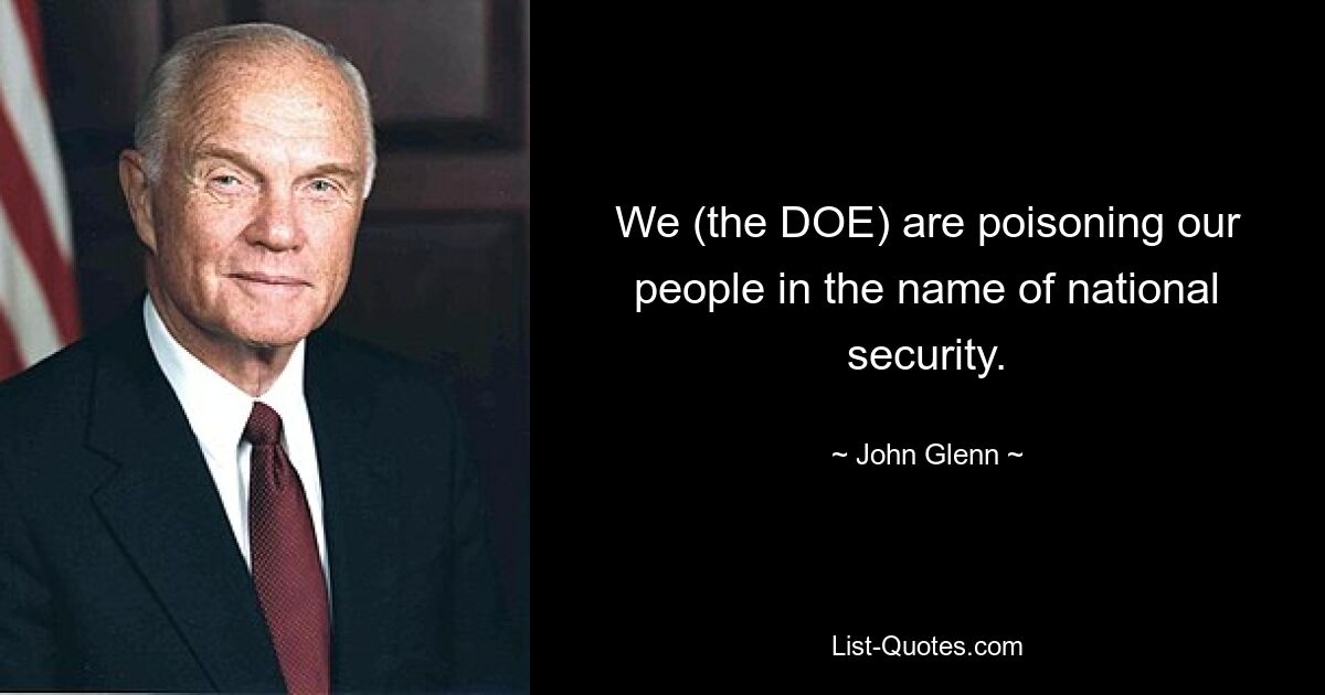 We (the DOE) are poisoning our people in the name of national security. — © John Glenn