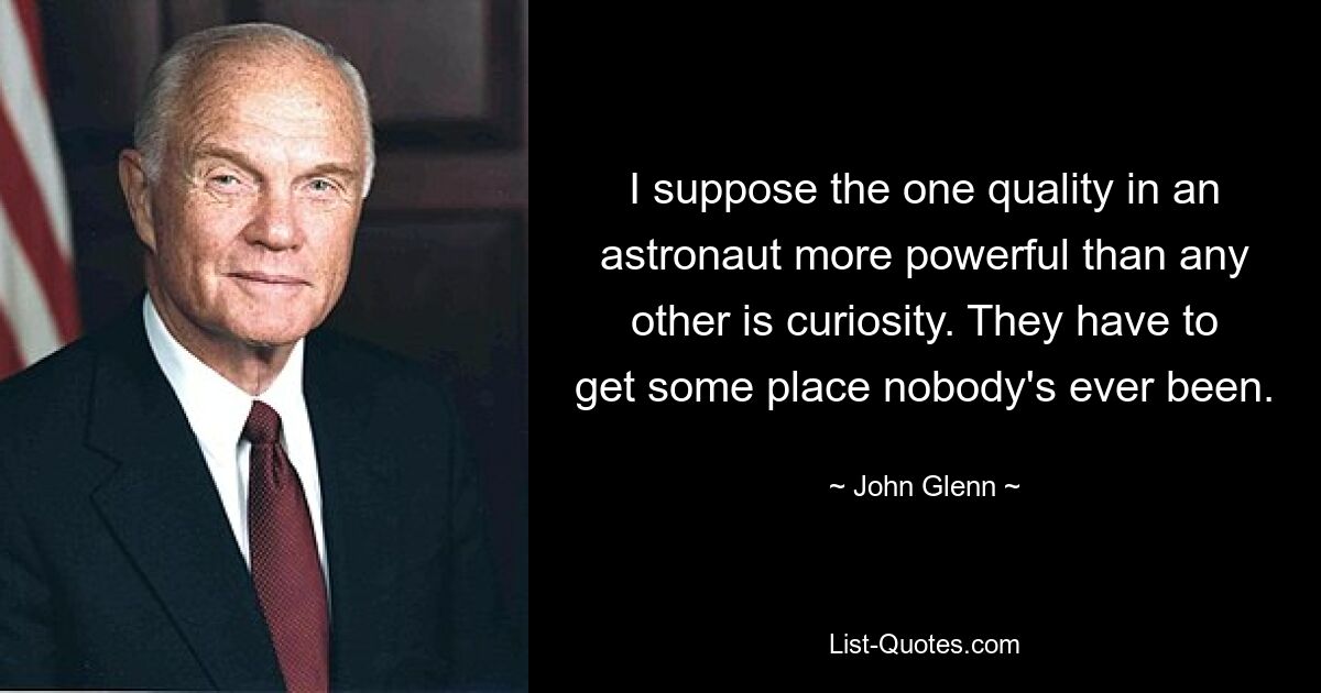 I suppose the one quality in an astronaut more powerful than any other is curiosity. They have to get some place nobody's ever been. — © John Glenn