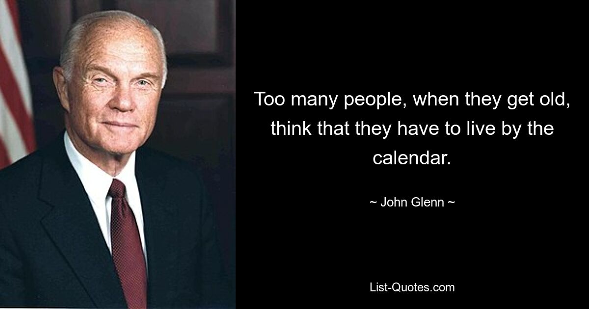 Too many people, when they get old, think that they have to live by the calendar. — © John Glenn