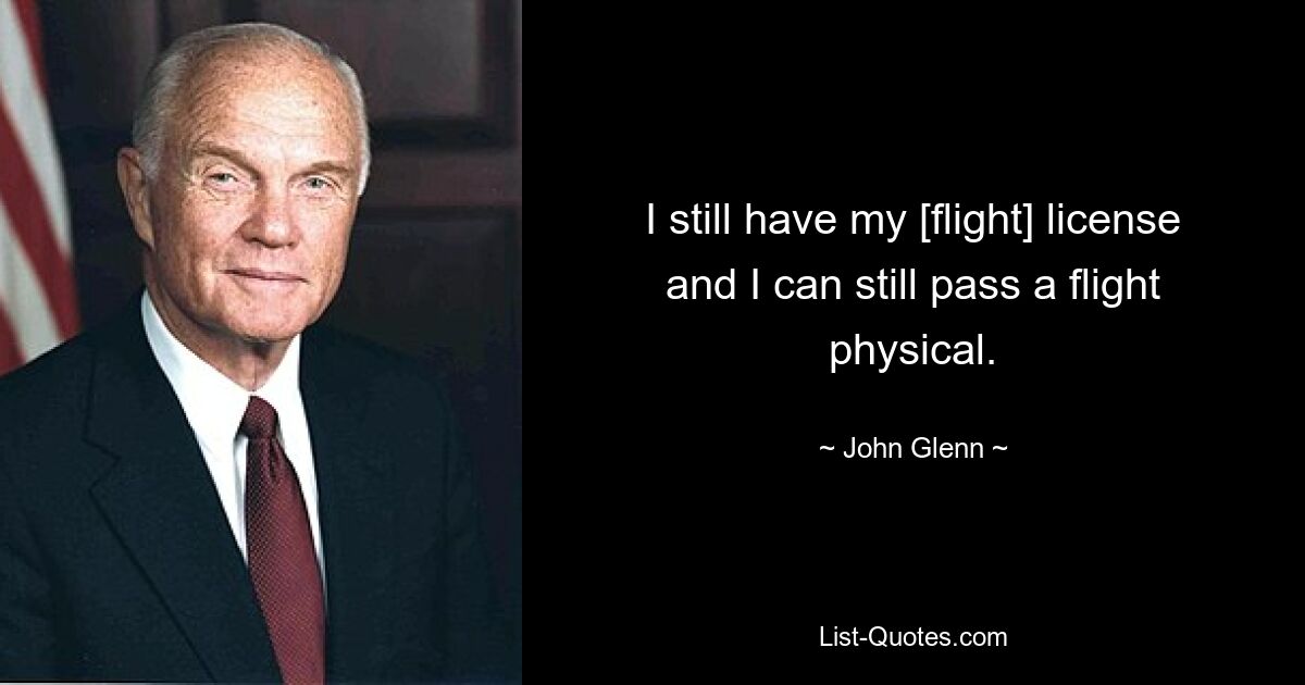 I still have my [flight] license and I can still pass a flight physical. — © John Glenn