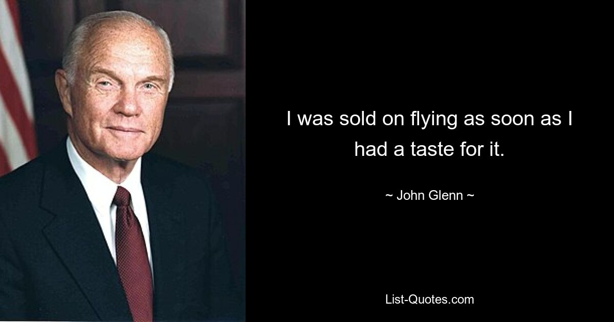 I was sold on flying as soon as I had a taste for it. — © John Glenn