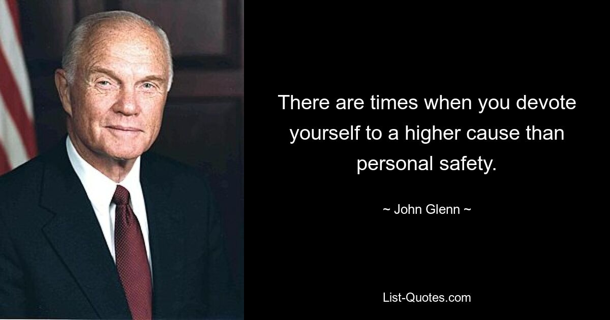 There are times when you devote yourself to a higher cause than personal safety. — © John Glenn