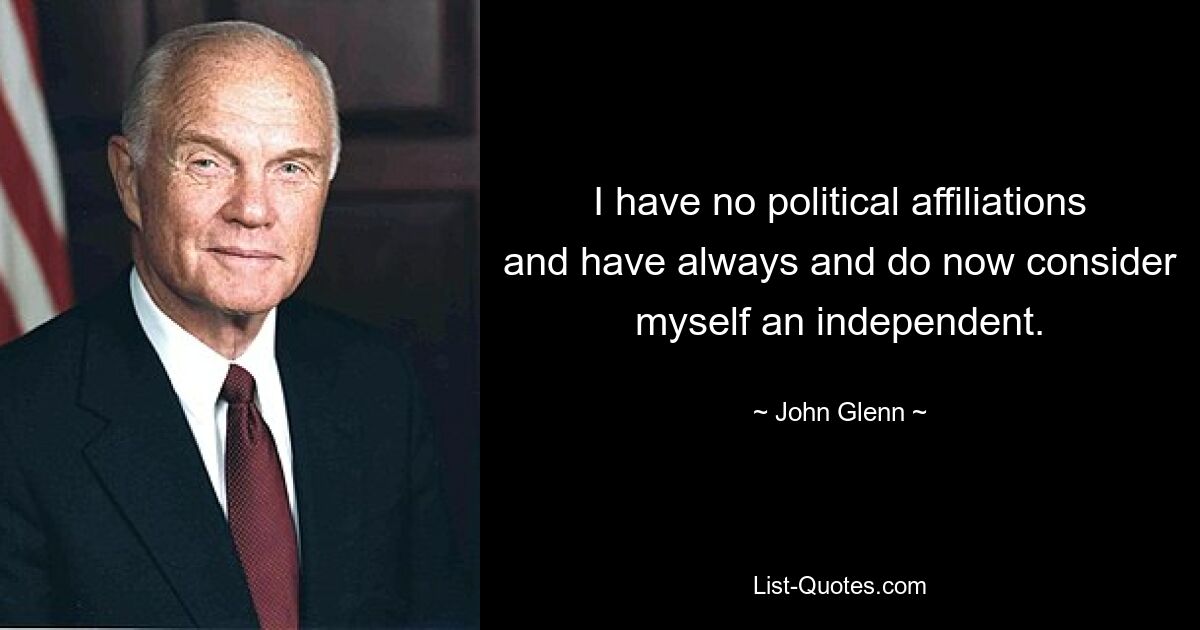 I have no political affiliations and have always and do now consider myself an independent. — © John Glenn