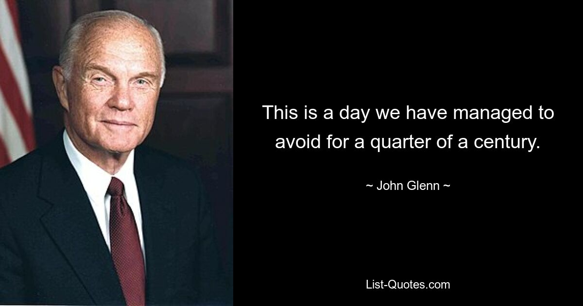 This is a day we have managed to avoid for a quarter of a century. — © John Glenn