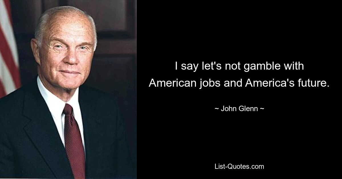 I say let's not gamble with American jobs and America's future. — © John Glenn