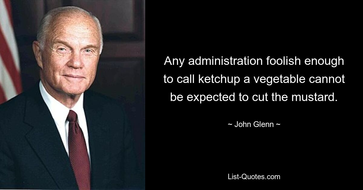 Any administration foolish enough to call ketchup a vegetable cannot be expected to cut the mustard. — © John Glenn