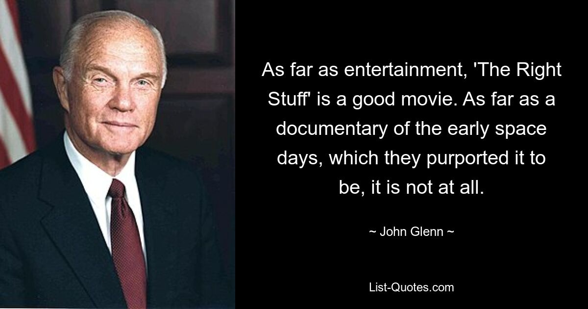 As far as entertainment, 'The Right Stuff' is a good movie. As far as a documentary of the early space days, which they purported it to be, it is not at all. — © John Glenn