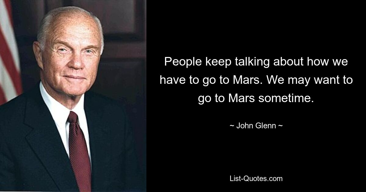 People keep talking about how we have to go to Mars. We may want to go to Mars sometime. — © John Glenn