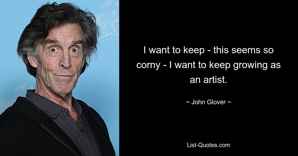 I want to keep - this seems so corny - I want to keep growing as an artist. — © John Glover