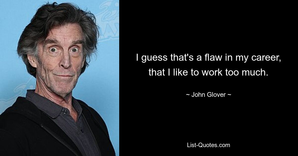 I guess that's a flaw in my career, that I like to work too much. — © John Glover