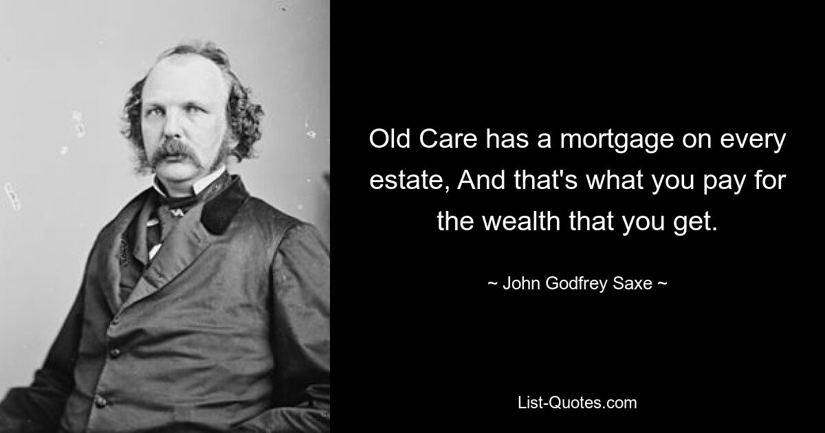 Old Care has a mortgage on every estate, And that's what you pay for the wealth that you get. — © John Godfrey Saxe