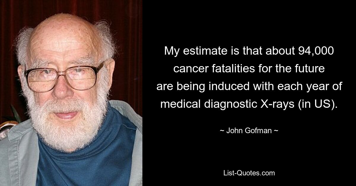 My estimate is that about 94,000 cancer fatalities for the future are being induced with each year of medical diagnostic X-rays (in US). — © John Gofman