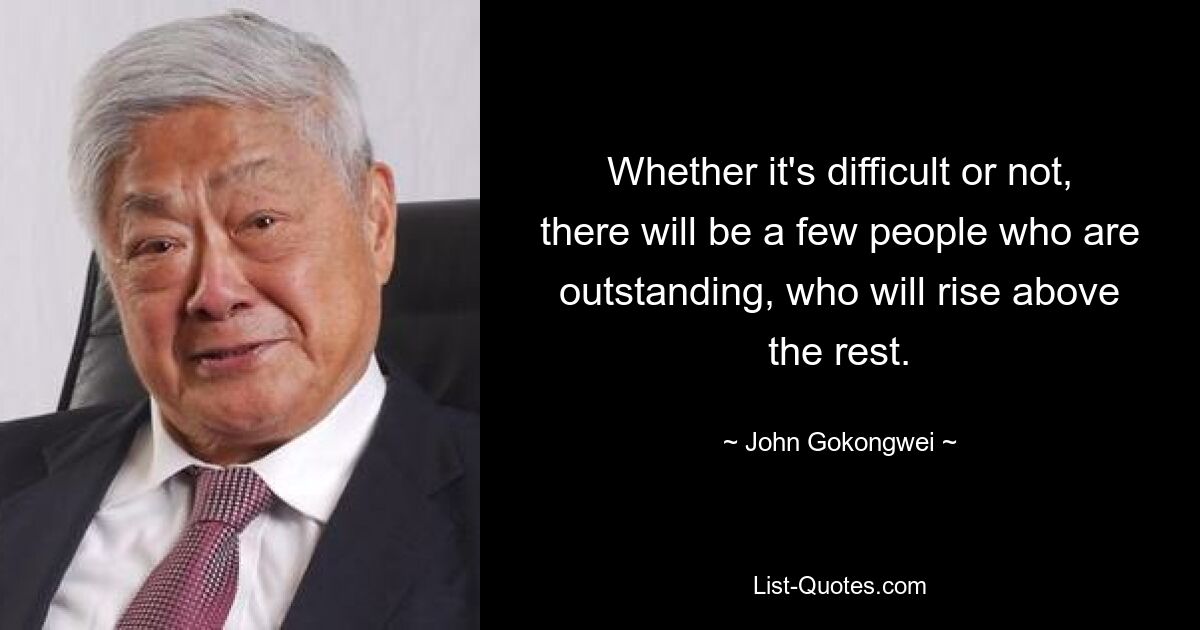 Whether it's difficult or not, there will be a few people who are outstanding, who will rise above the rest. — © John Gokongwei