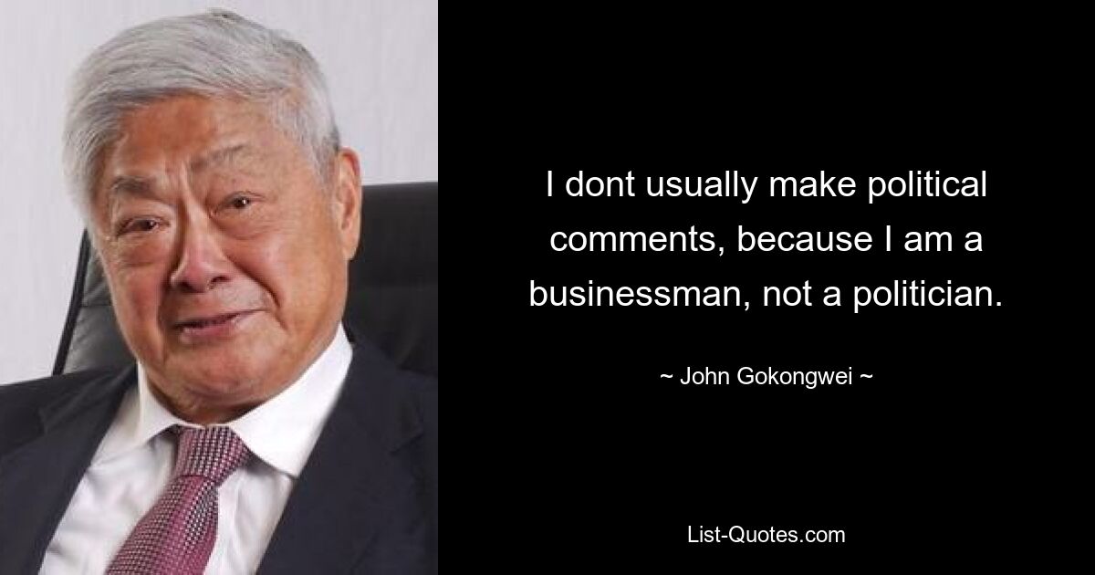 I dont usually make political comments, because I am a businessman, not a politician. — © John Gokongwei