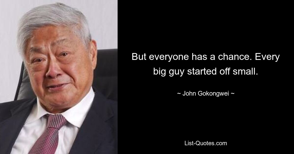 But everyone has a chance. Every big guy started off small. — © John Gokongwei