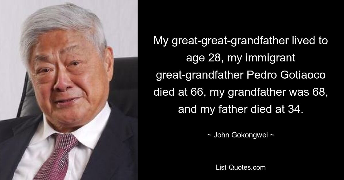 My great-great-grandfather lived to age 28, my immigrant great-grandfather Pedro Gotiaoco died at 66, my grandfather was 68, and my father died at 34. — © John Gokongwei