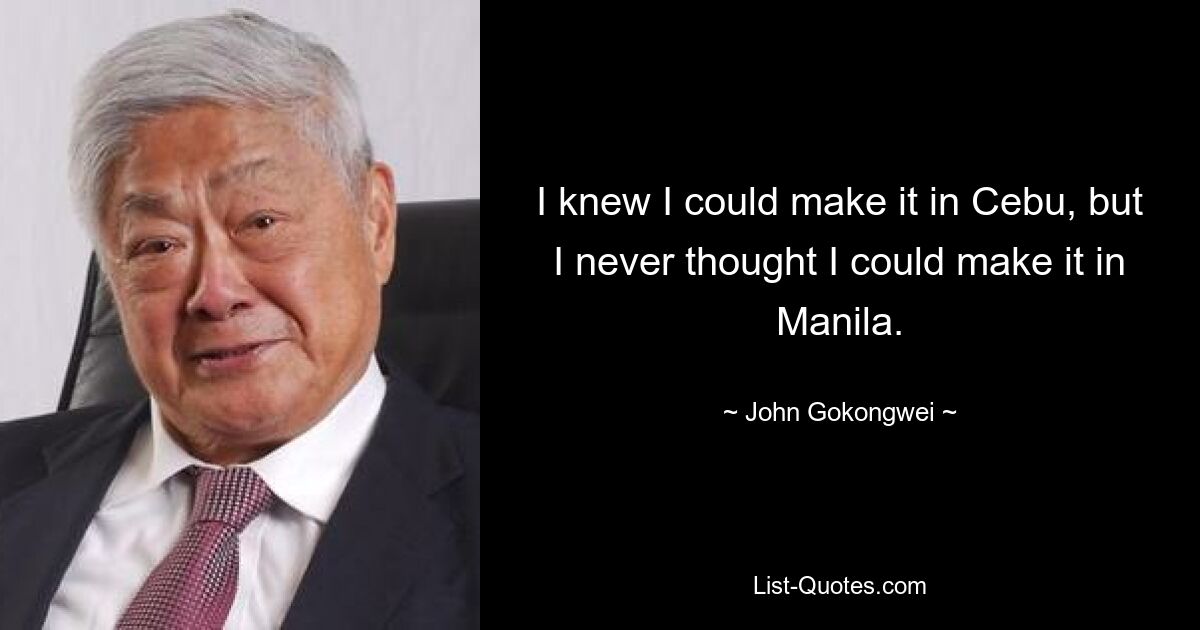 I knew I could make it in Cebu, but I never thought I could make it in Manila. — © John Gokongwei