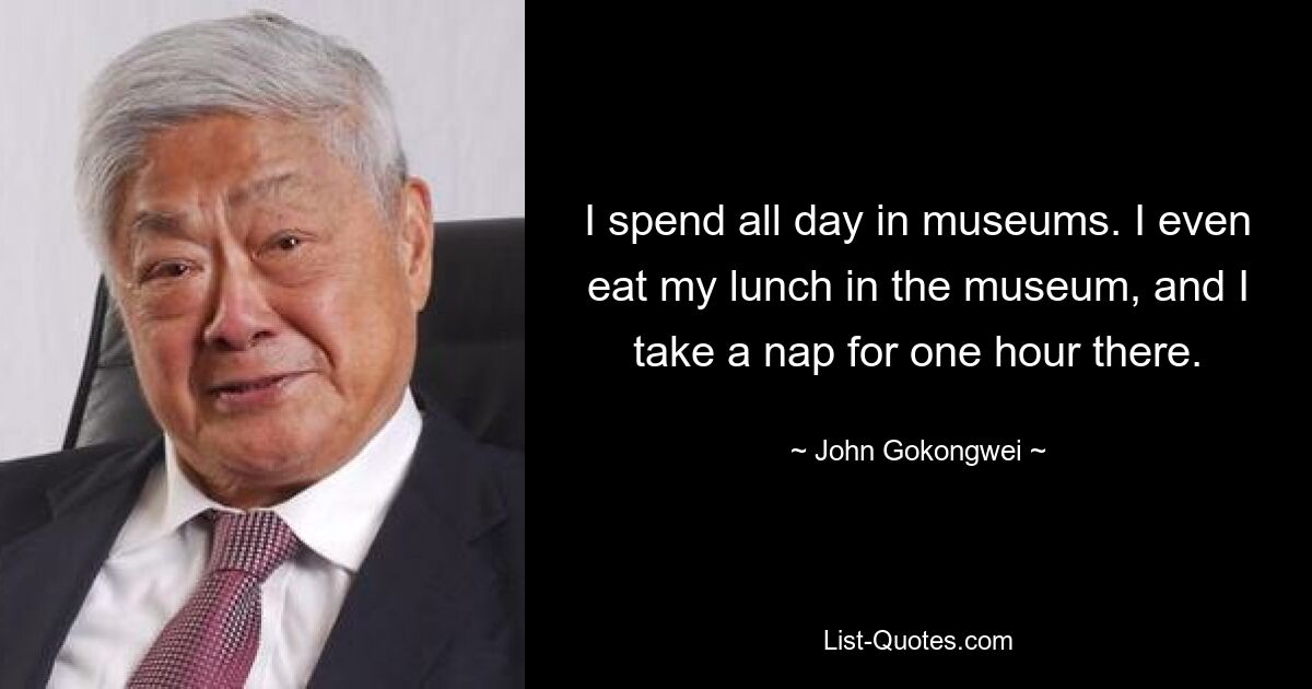 I spend all day in museums. I even eat my lunch in the museum, and I take a nap for one hour there. — © John Gokongwei