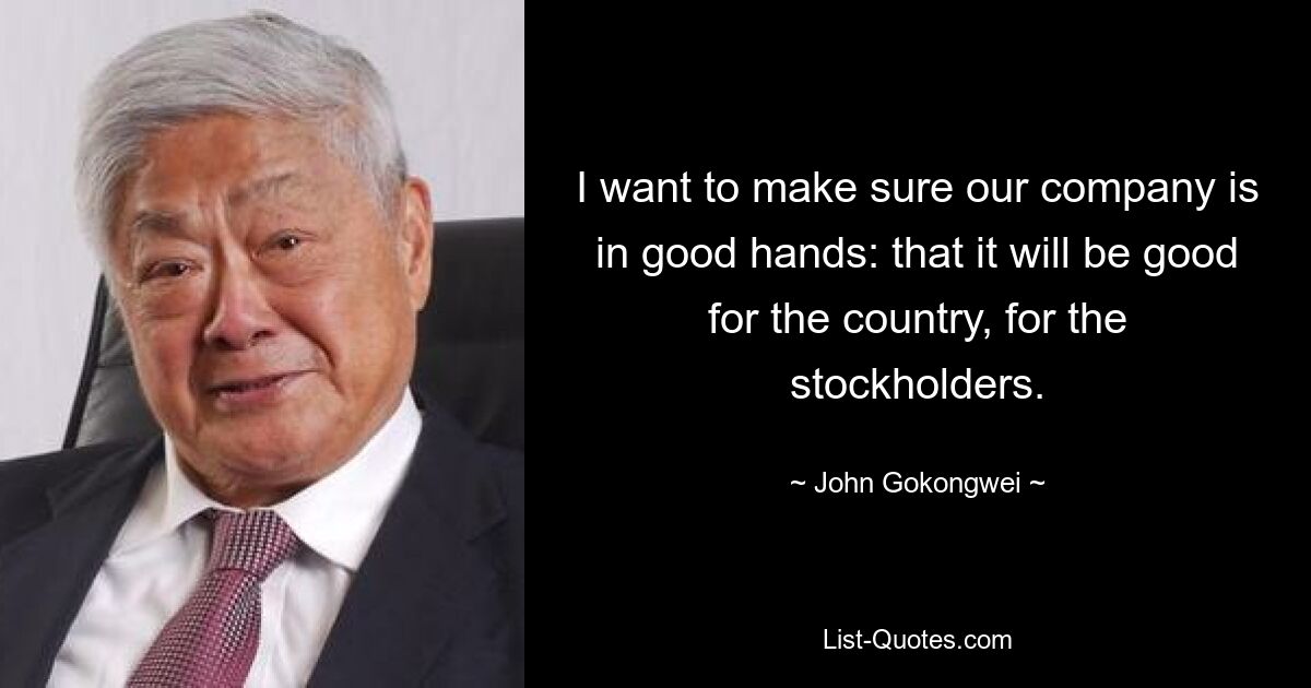 I want to make sure our company is in good hands: that it will be good for the country, for the stockholders. — © John Gokongwei