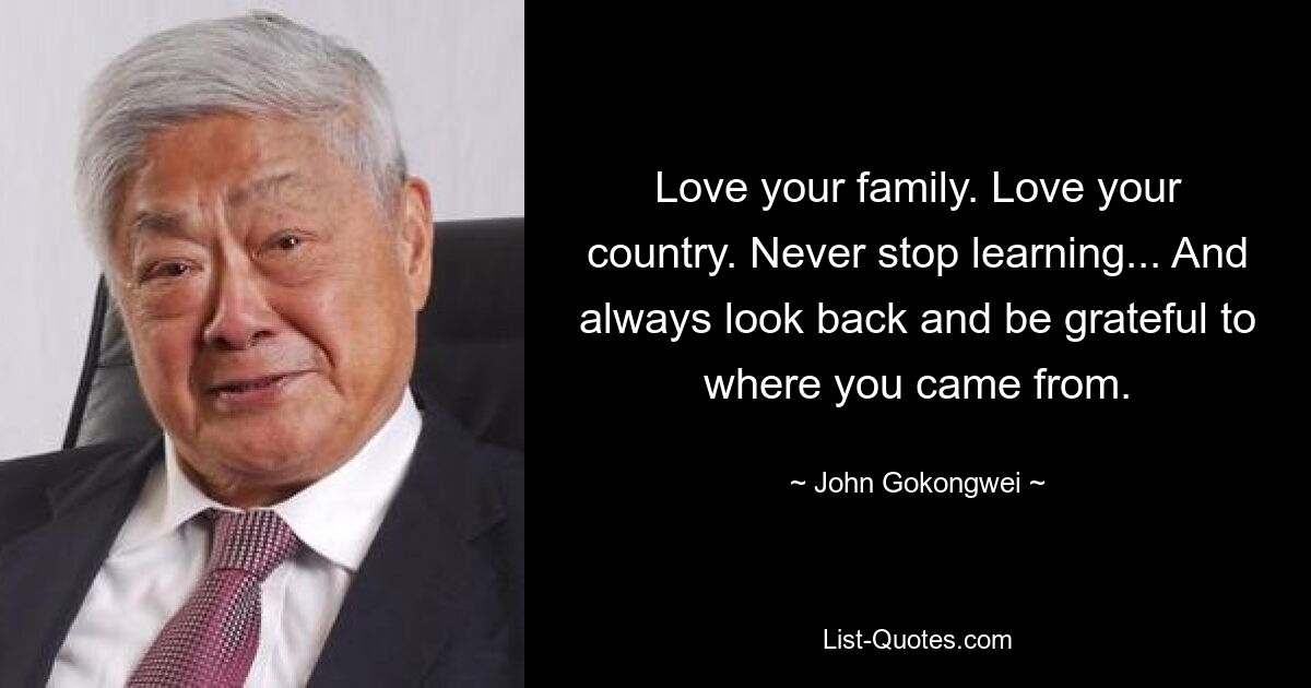 Love your family. Love your country. Never stop learning... And always look back and be grateful to where you came from. — © John Gokongwei