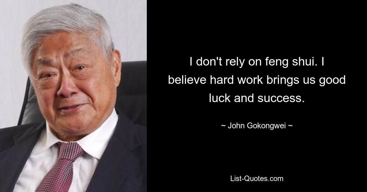 I don't rely on feng shui. I believe hard work brings us good luck and success. — © John Gokongwei