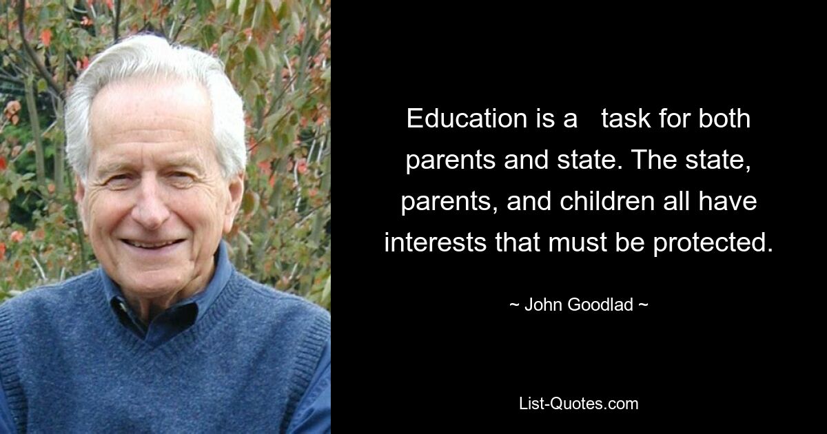 Education is a   task for both parents and state. The state, parents, and children all have interests that must be protected. — © John Goodlad