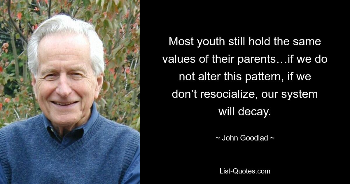 Most youth still hold the same values of their parents…if we do not alter this pattern, if we don’t resocialize, our system will decay. — © John Goodlad