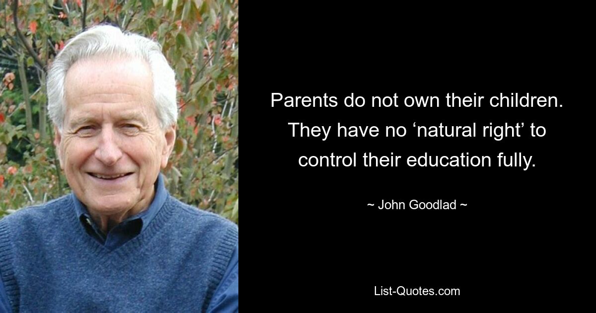 Parents do not own their children. They have no ‘natural right’ to control their education fully. — © John Goodlad