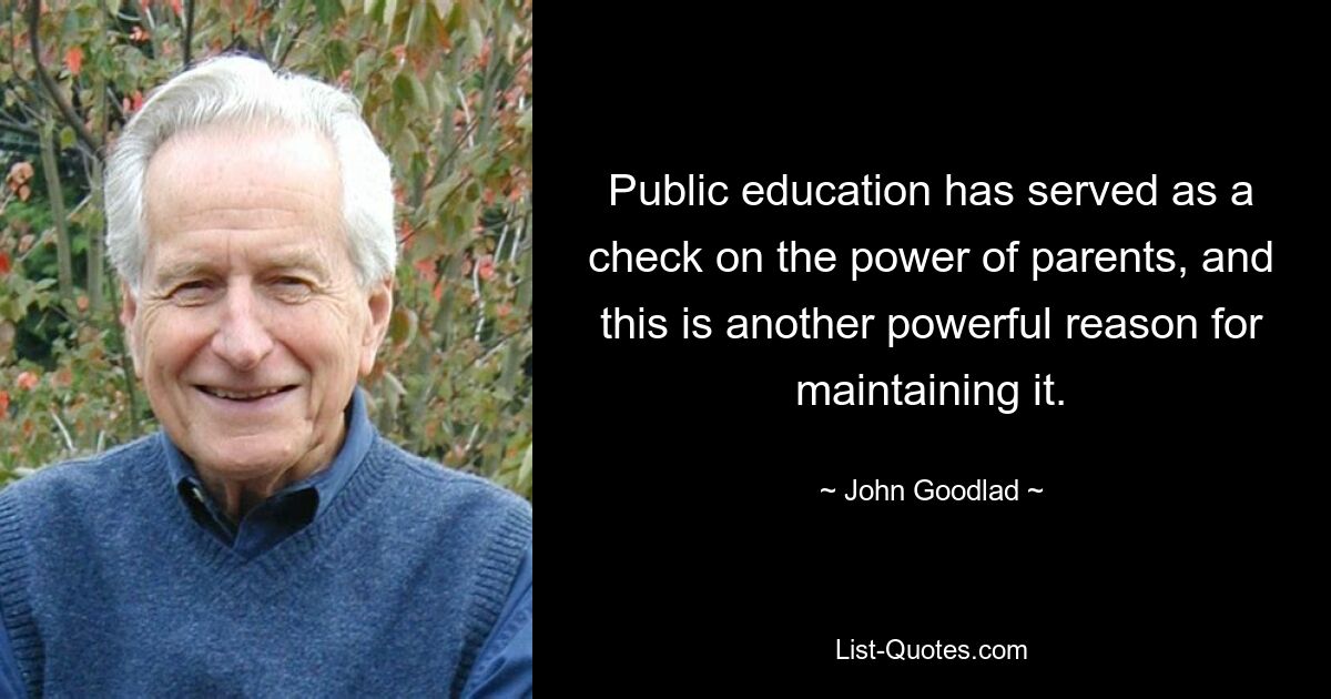 Public education has served as a check on the power of parents, and this is another powerful reason for maintaining it. — © John Goodlad