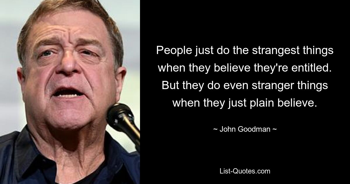 People just do the strangest things when they believe they're entitled. But they do even stranger things when they just plain believe. — © John Goodman