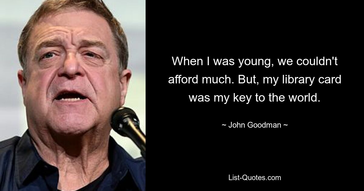 When I was young, we couldn't afford much. But, my library card was my key to the world. — © John Goodman