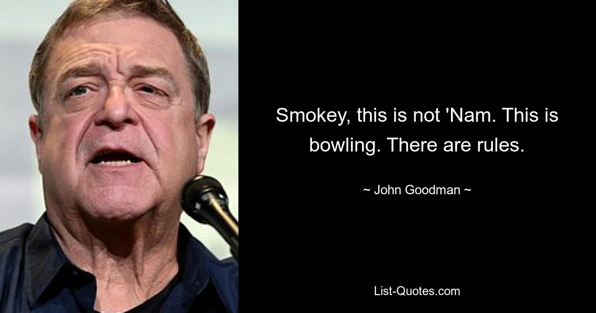 Smokey, this is not 'Nam. This is bowling. There are rules. — © John Goodman