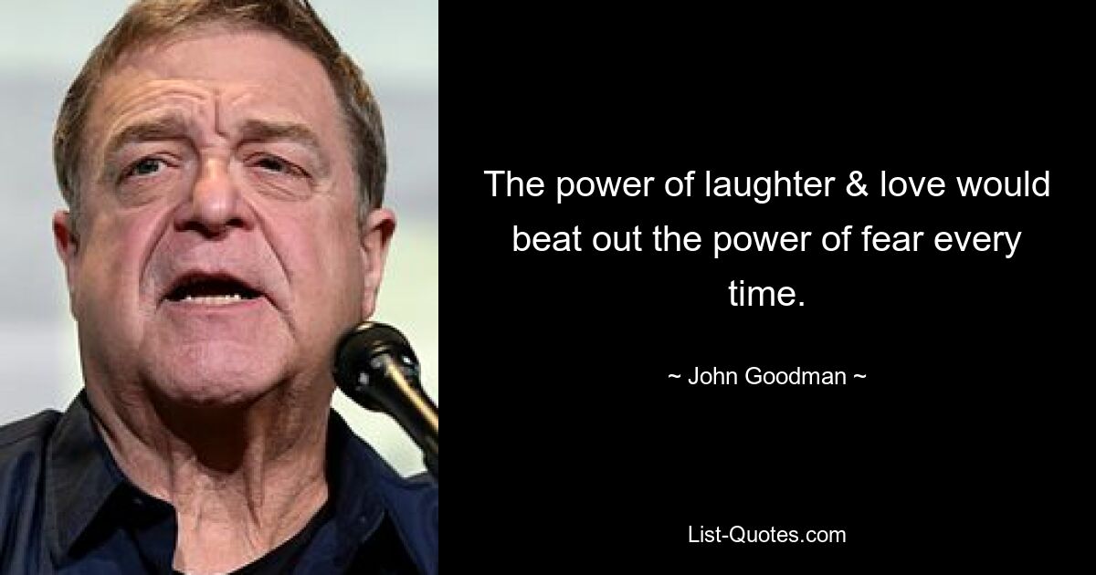 The power of laughter & love would beat out the power of fear every time. — © John Goodman