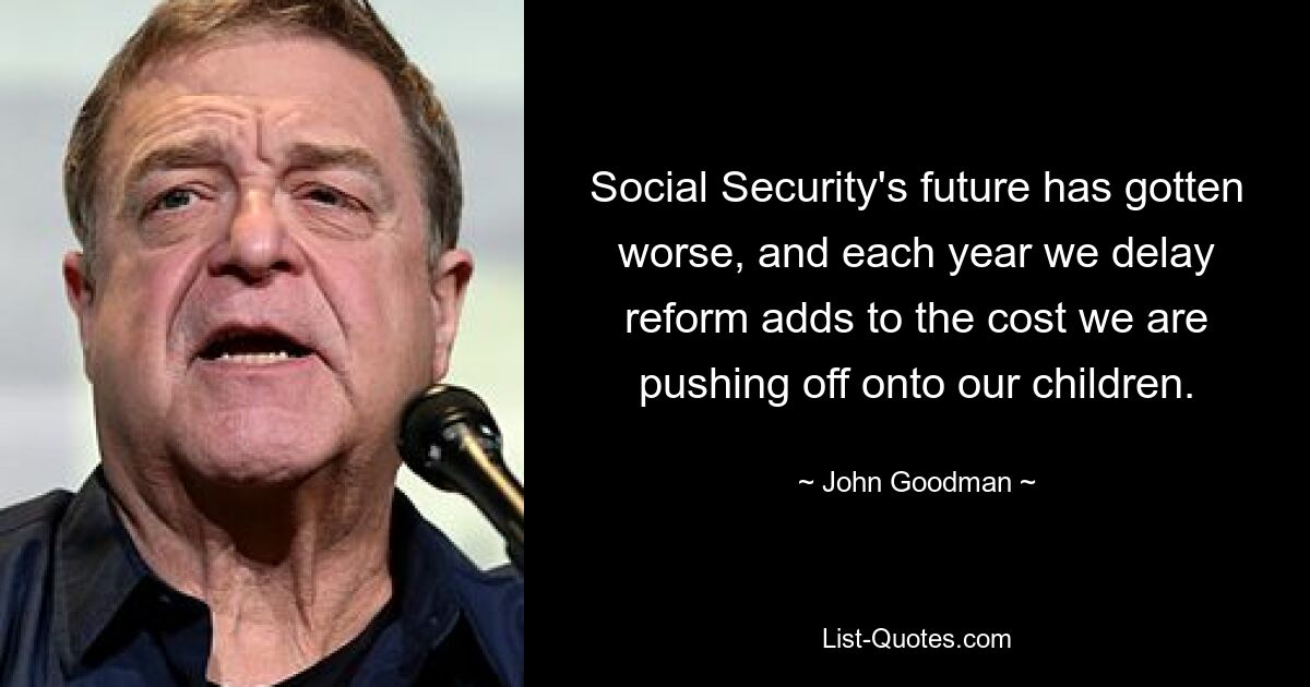 Social Security's future has gotten worse, and each year we delay reform adds to the cost we are pushing off onto our children. — © John Goodman