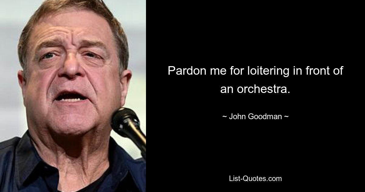 Pardon me for loitering in front of an orchestra. — © John Goodman