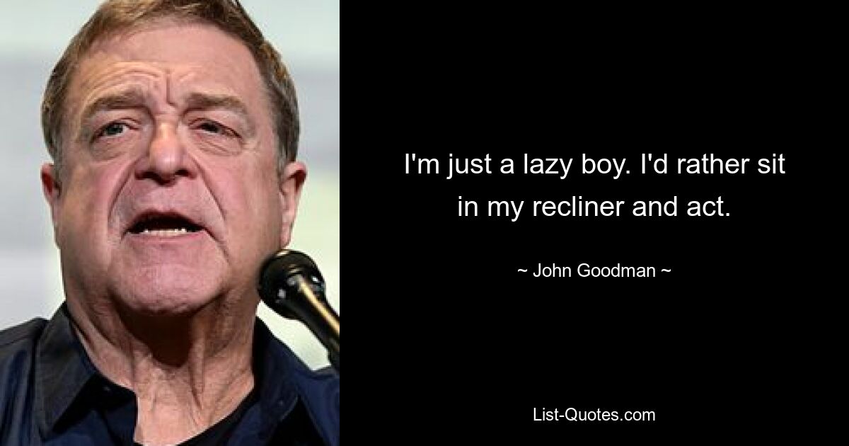 I'm just a lazy boy. I'd rather sit in my recliner and act. — © John Goodman